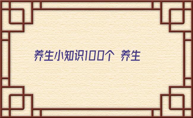 养生小知识100个 养生的六种方法(中医养生小知识100条)